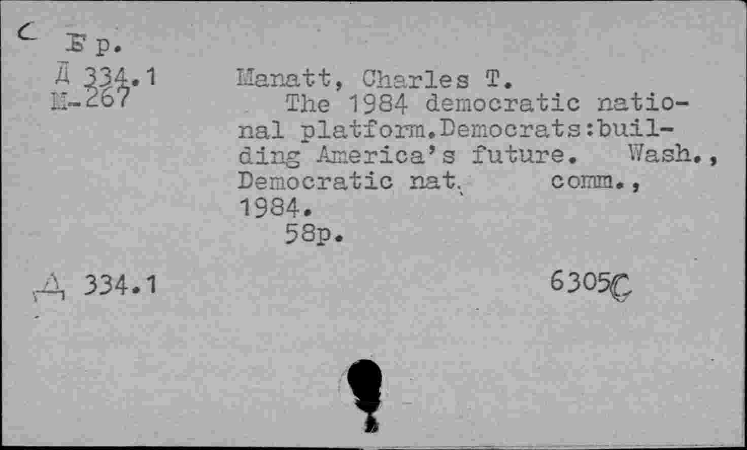 ﻿Manatt, Charles T.
The 1984 democratic national platform.Democrats:buil-ding America’s future. Wash., Democratic nat. comm., 1934.
58p.
4 334.1
63O5(:
»